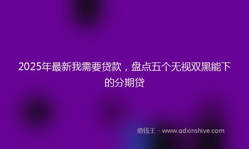 2025年最新我需要贷款，盘点五个无视双黑能下的分期贷