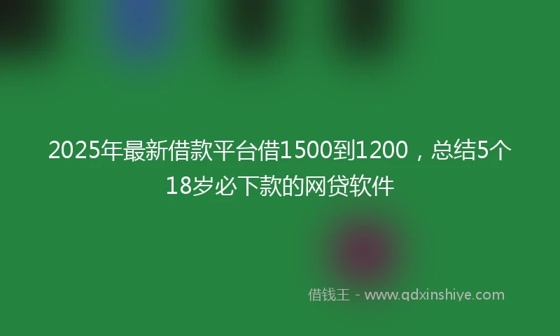2025年最新借款平台借1500到1200，总结5个18岁必下款的网贷软件