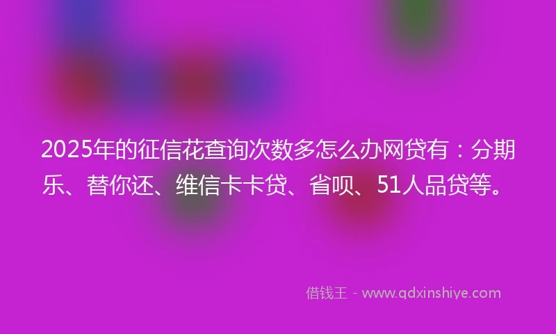 2025年的征信花查询次数多怎么办网贷有：分期乐、替你还、维信卡卡贷、省呗、51人品贷等。