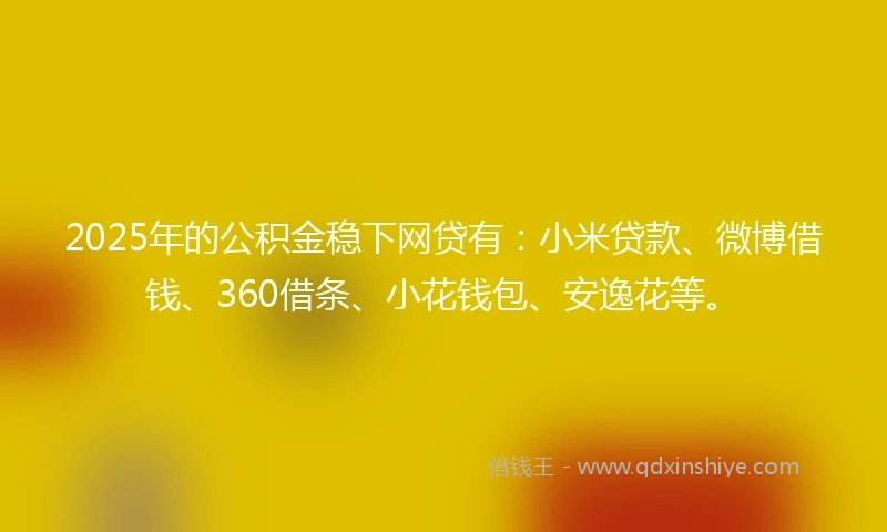2025年的公积金稳下网贷有：小米贷款、微博借钱、360借条、小花钱包、安逸花等。