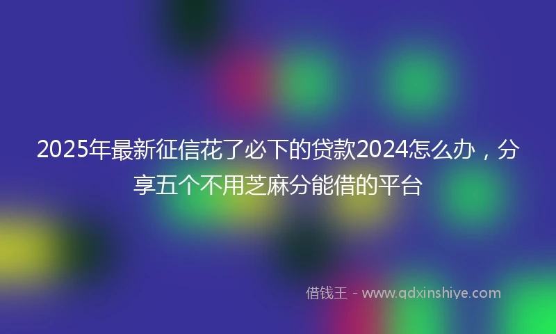 2025年最新征信花了必下的贷款2024怎么办，分享五个不用芝麻分能借的平台