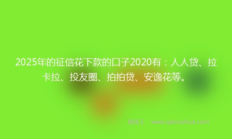 2025年的征信花下款的口子2020有：人人贷、拉卡拉、投友圈、拍拍贷、安逸花等。