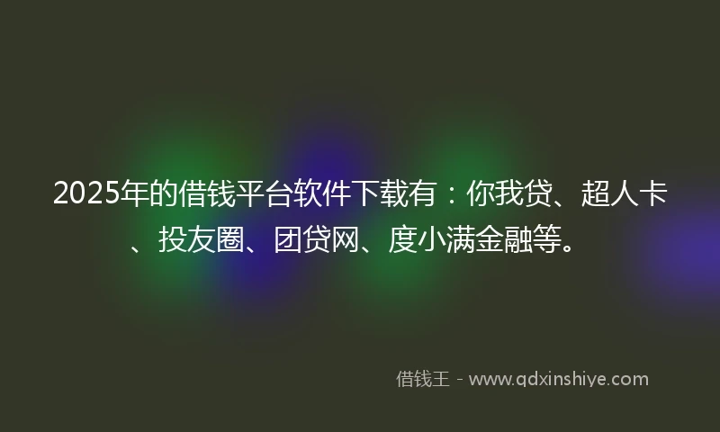2025年的借钱平台软件下载有：你我贷、超人卡、投友圈、团贷网、度小满金融等。