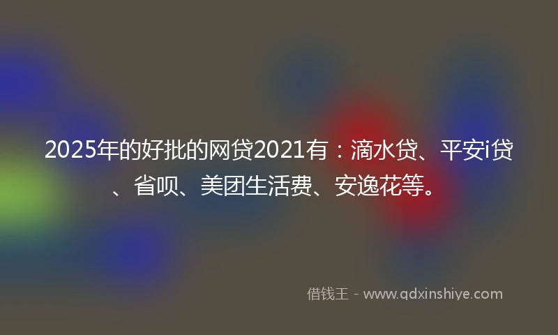 2025年的好批的网贷2021有：滴水贷、平安i贷、省呗、美团生活费、安逸花等。