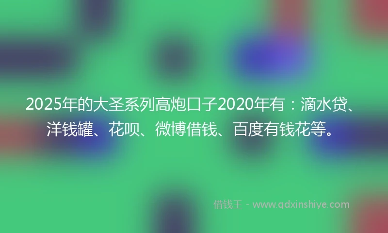 2025年的大圣系列高炮口子2020年有：滴水贷、洋钱罐、花呗、微博借钱、百度有钱花等。