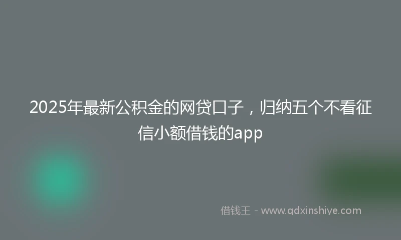 2025年最新公积金的网贷口子，归纳五个不看征信小额借钱的app