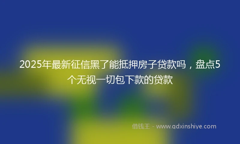 2025年最新征信黑了能抵押房子贷款吗，盘点5个无视一切包下款的贷款