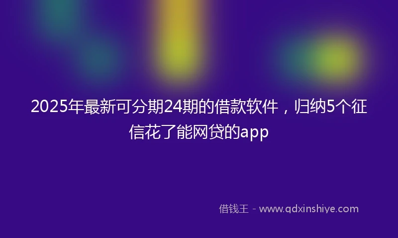 2025年最新可分期24期的借款软件，归纳5个征信花了能网贷的app
