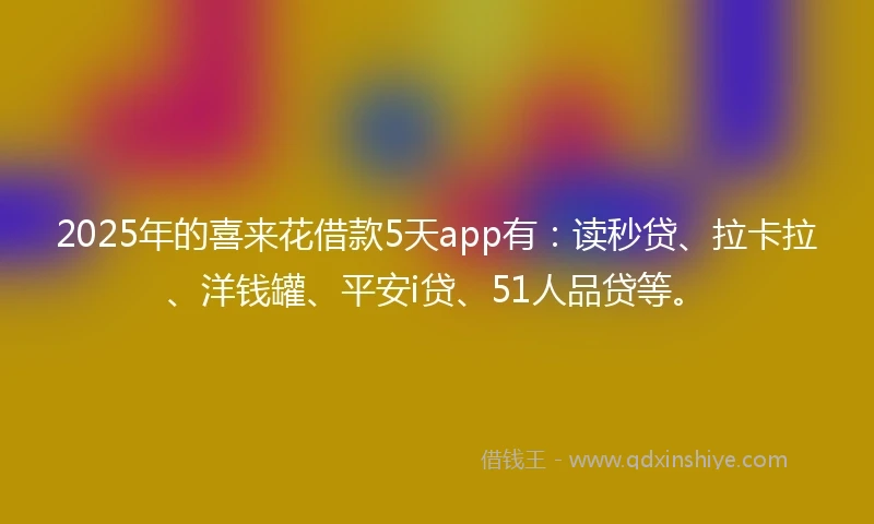 2025年的喜来花借款5天app有：读秒贷、拉卡拉、洋钱罐、平安i贷、51人品贷等。