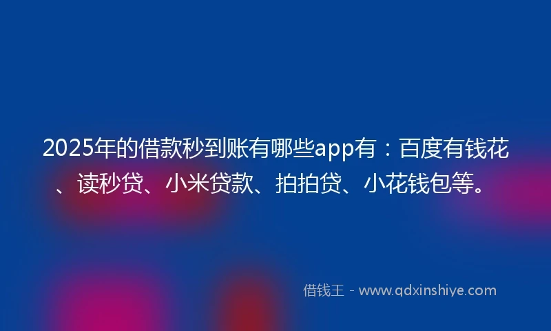 2025年的借款秒到账有哪些app有：百度有钱花、读秒贷、小米贷款、拍拍贷、小花钱包等。