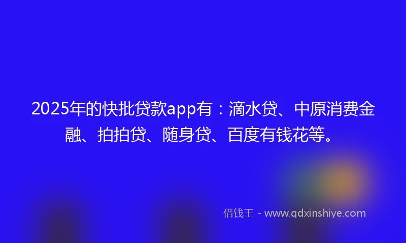 2025年的快批贷款app有：滴水贷、中原消费金融、拍拍贷、随身贷、百度有钱花等。