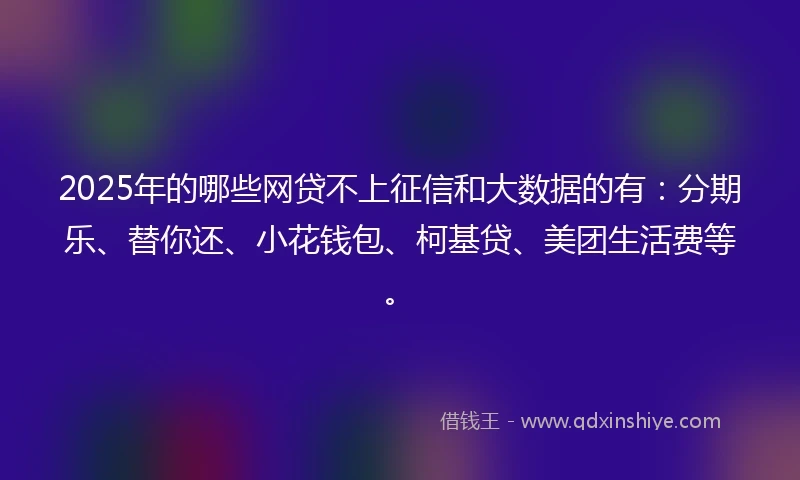 2025年的哪些网贷不上征信和大数据的有：分期乐、替你还、小花钱包、柯基贷、美团生活费等。