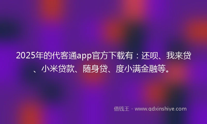 2025年的代客通app官方下载有：还呗、我来贷、小米贷款、随身贷、度小满金融等。