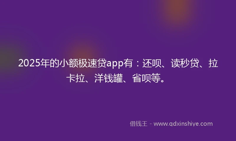 2025年的小额极速贷app有：还呗、读秒贷、拉卡拉、洋钱罐、省呗等。