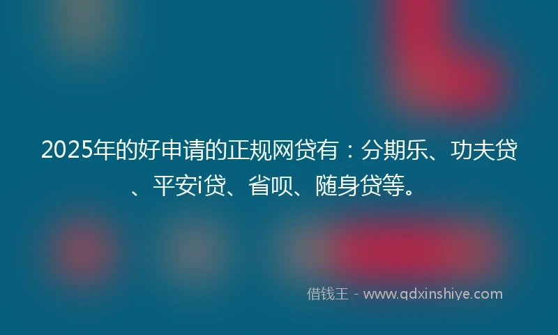 2025年的好申请的正规网贷有：分期乐、功夫贷、平安i贷、省呗、随身贷等。