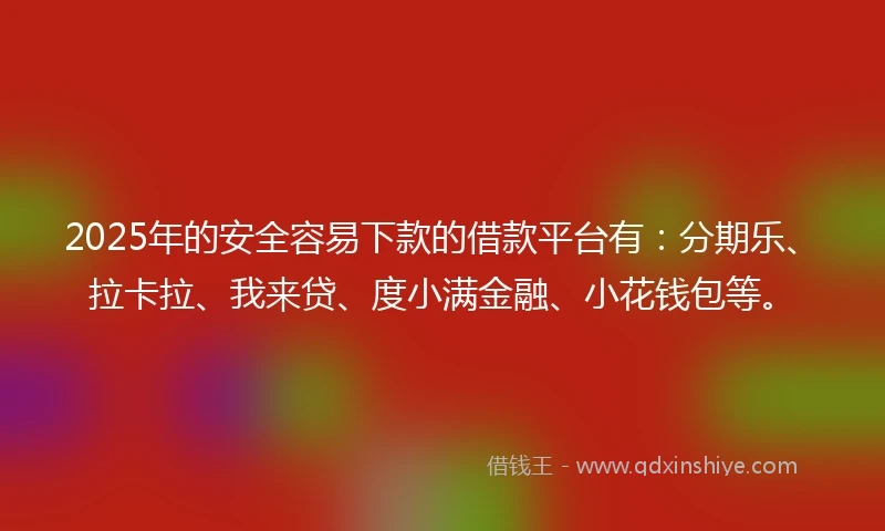 2025年的安全容易下款的借款平台有：分期乐、拉卡拉、我来贷、度小满金融、小花钱包等。