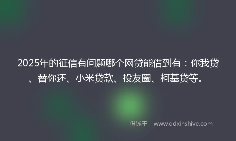 2025年的征信有问题哪个网贷能借到有：你我贷、替你还、小米贷款、投友圈、柯基贷等。