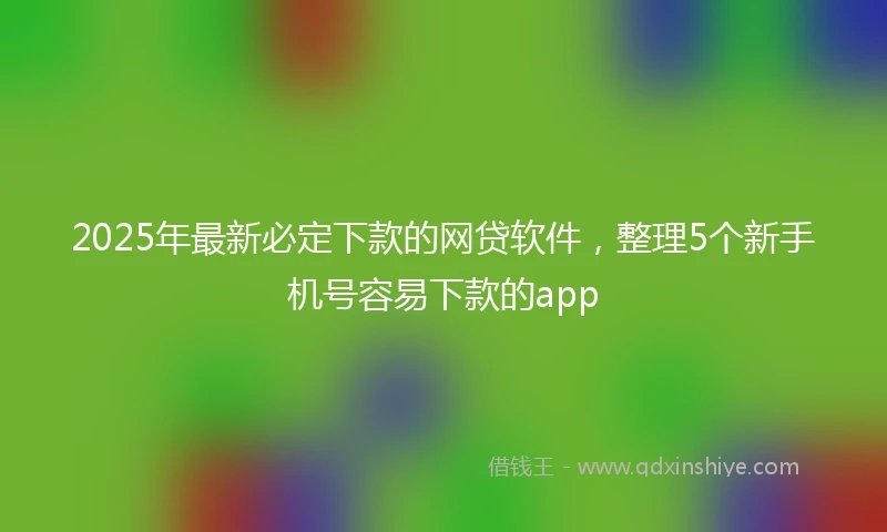 2025年最新必定下款的网贷软件，整理5个新手机号容易下款的app