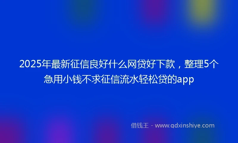 2025年最新征信良好什么网贷好下款，整理5个急用小钱不求征信流水轻松贷的app