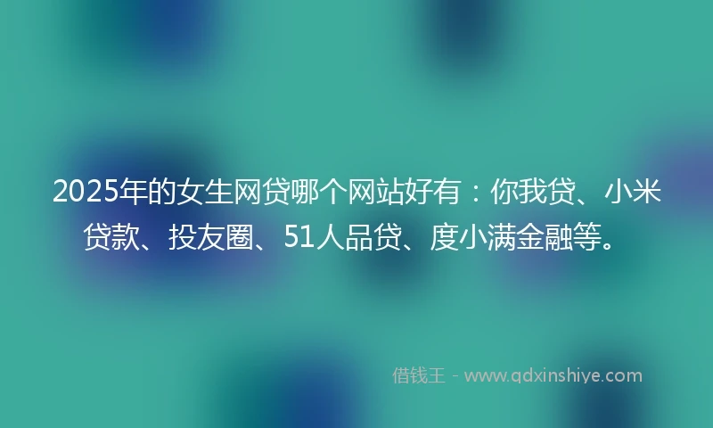 2025年的女生网贷哪个网站好有：你我贷、小米贷款、投友圈、51人品贷、度小满金融等。