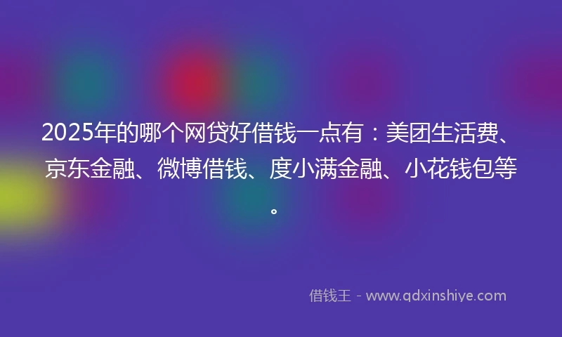 2025年的哪个网贷好借钱一点有：美团生活费、京东金融、微博借钱、度小满金融、小花钱包等。