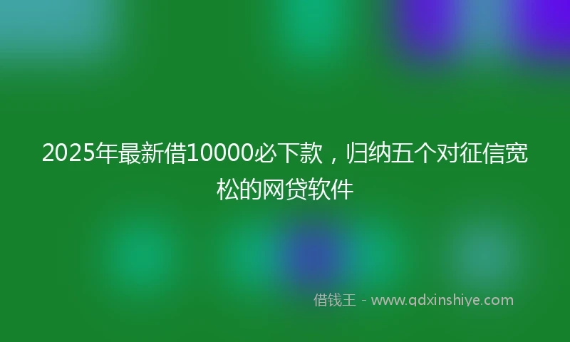2025年最新借10000必下款，归纳五个对征信宽松的网贷软件