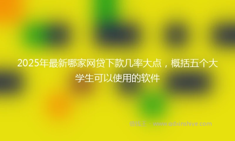2025年最新哪家网贷下款几率大点，概括五个大学生可以使用的软件