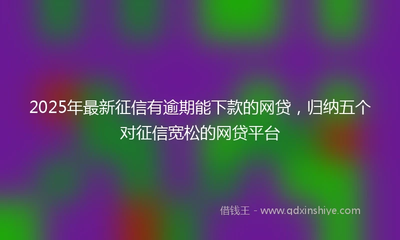 2025年最新征信有逾期能下款的网贷，归纳五个对征信宽松的网贷平台