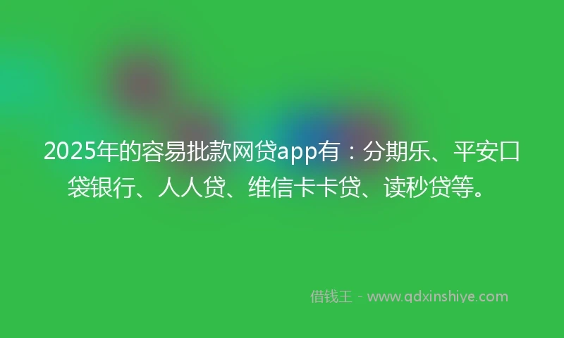 2025年的容易批款网贷app有：分期乐、平安口袋银行、人人贷、维信卡卡贷、读秒贷等。