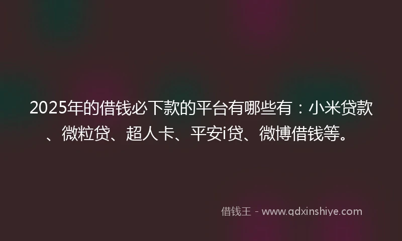 2025年的借钱必下款的平台有哪些有：小米贷款、微粒贷、超人卡、平安i贷、微博借钱等。