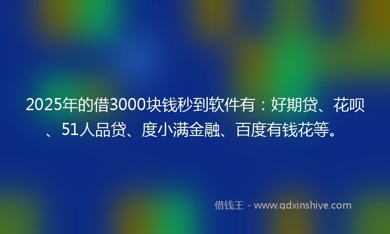 2025年的借3000块钱秒到软件有：好期贷、花呗、51人品贷、度小满金融、百度有钱花等。