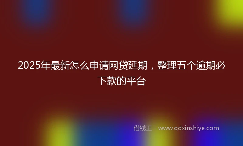 2025年最新怎么申请网贷延期，整理五个逾期必下款的平台