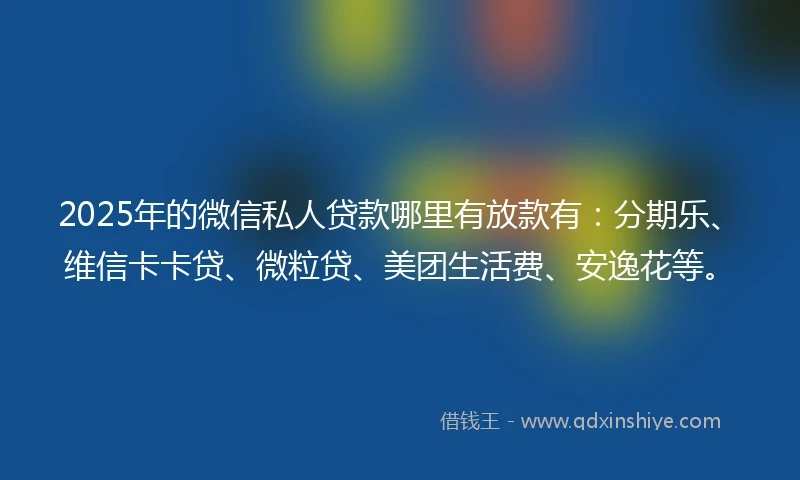 2025年的微信私人贷款哪里有放款有：分期乐、维信卡卡贷、微粒贷、美团生活费、安逸花等。