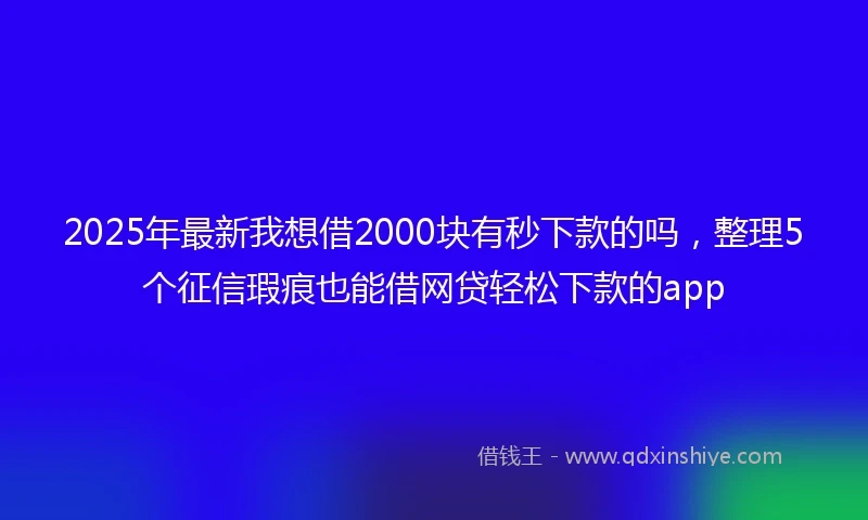 2025年最新我想借2000块有秒下款的吗，整理5个征信瑕疵也能借网贷轻松下款的app