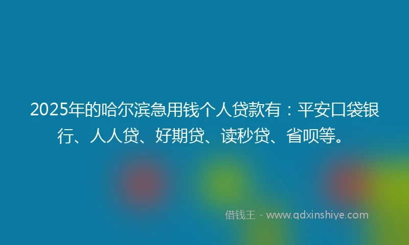 2025年的哈尔滨急用钱个人贷款有：平安口袋银行、人人贷、好期贷、读秒贷、省呗等。