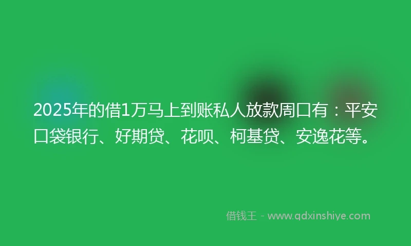 2025年的借1万马上到账私人放款周口有：平安口袋银行、好期贷、花呗、柯基贷、安逸花等。