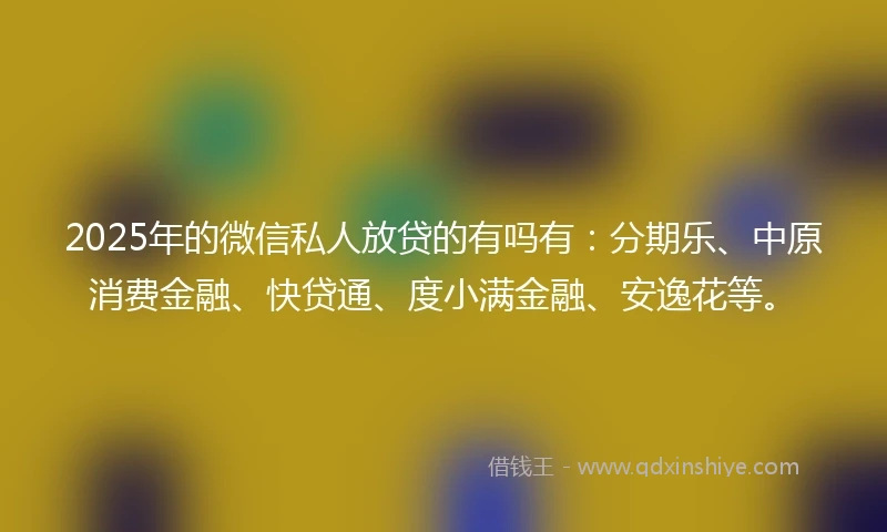 2025年的微信私人放贷的有吗有：分期乐、中原消费金融、快贷通、度小满金融、安逸花等。