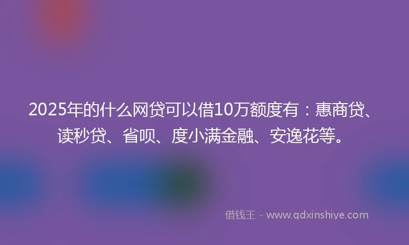 2025年的什么网贷可以借10万额度有：惠商贷、读秒贷、省呗、度小满金融、安逸花等。