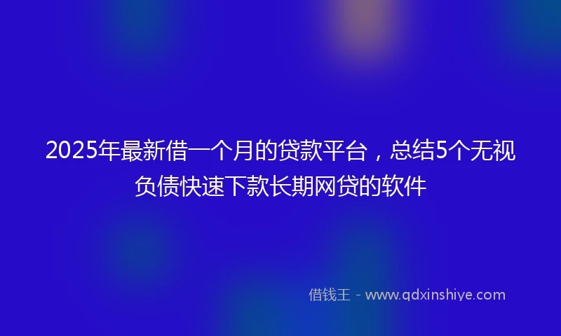 2025年最新借一个月的贷款平台，总结5个无视负债快速下款长期网贷的软件