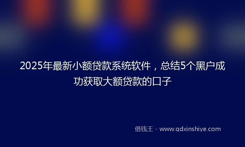 2025年最新小额贷款系统软件，总结5个黑户成功获取大额贷款的口子