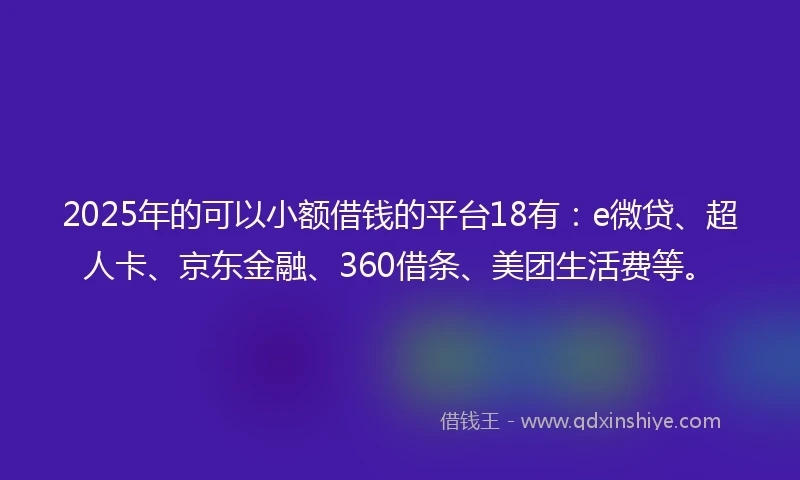 2025年的可以小额借钱的平台18有：e微贷、超人卡、京东金融、360借条、美团生活费等。