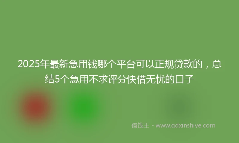 2025年最新急用钱哪个平台可以正规贷款的，总结5个急用不求评分快借无忧的口子