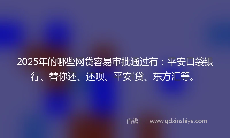 2025年的哪些网贷容易审批通过有：平安口袋银行、替你还、还呗、平安i贷、东方汇等。