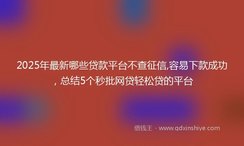 2025年最新哪些贷款平台不查征信,容易下款成功，总结5个秒批网贷轻松贷的平台