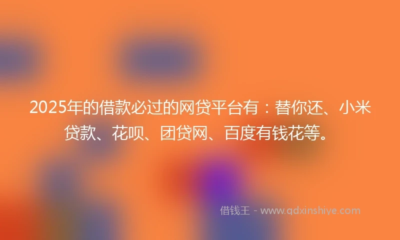 2025年的借款必过的网贷平台有：替你还、小米贷款、花呗、团贷网、百度有钱花等。