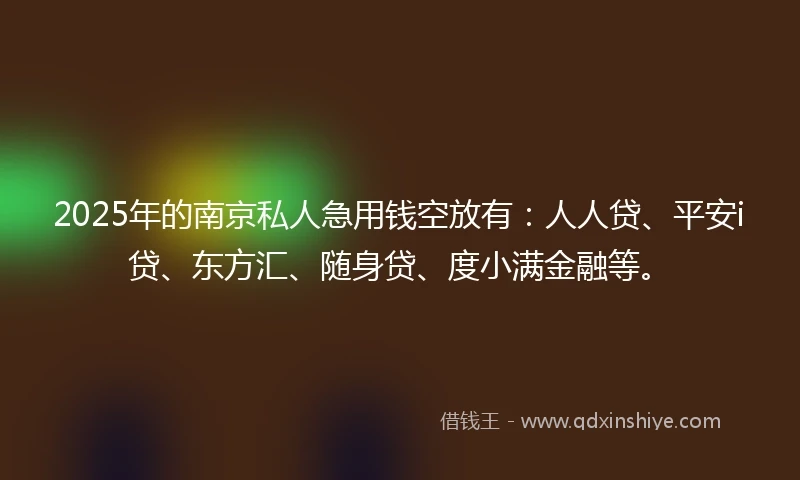 2025年的南京私人急用钱空放有：人人贷、平安i贷、东方汇、随身贷、度小满金融等。