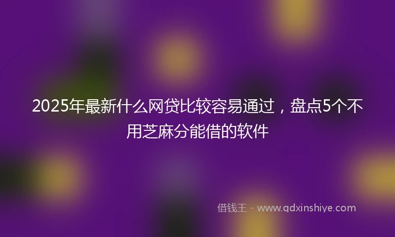 2025年最新什么网贷比较容易通过，盘点5个不用芝麻分能借的软件