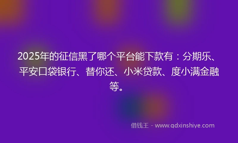 2025年的征信黑了哪个平台能下款有：分期乐、平安口袋银行、替你还、小米贷款、度小满金融等。