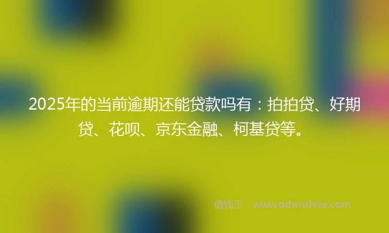 2025年的当前逾期还能贷款吗有：拍拍贷、好期贷、花呗、京东金融、柯基贷等。