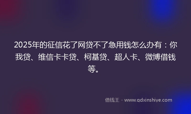 2025年的征信花了网贷不了急用钱怎么办有：你我贷、维信卡卡贷、柯基贷、超人卡、微博借钱等。